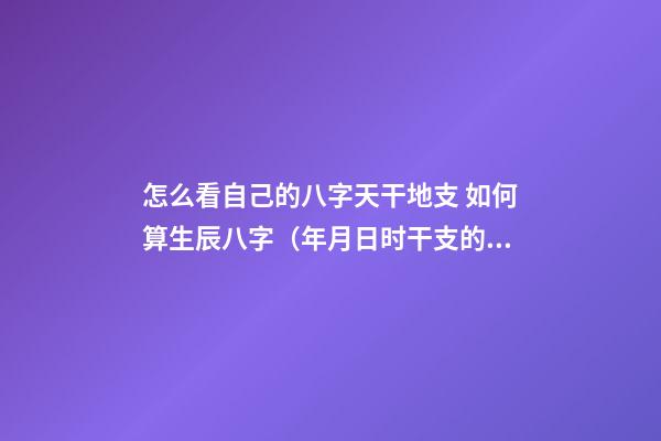 怎么看自己的八字天干地支 如何算生辰八字（年月日时干支的计算方法）